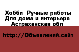 Хобби. Ручные работы Для дома и интерьера. Астраханская обл.